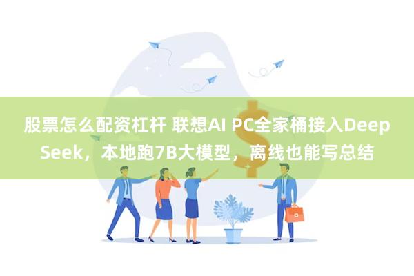 股票怎么配资杠杆 联想AI PC全家桶接入DeepSeek，本地跑7B大模型，离线也能写总结
