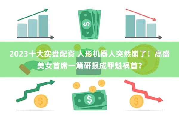 2023十大实盘配资 人形机器人突然崩了！高盛美女首席一篇研报成罪魁祸首？