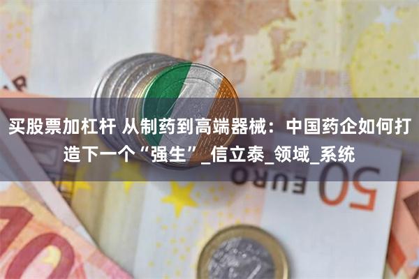 买股票加杠杆 从制药到高端器械：中国药企如何打造下一个“强生”_信立泰_领域_系统