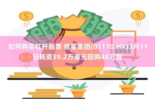 如何购买杠杆股票 信星集团(01170.HK)3月11日耗资39.2万港元回购48万股