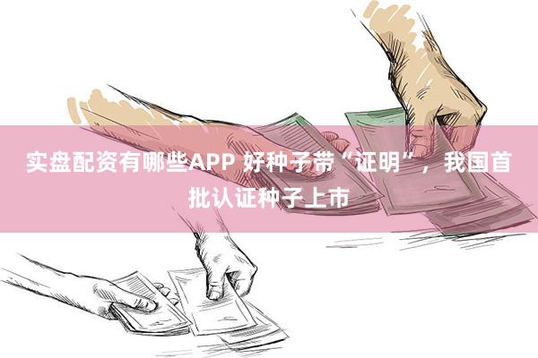 实盘配资有哪些APP 好种子带“证明”，我国首批认证种子上市