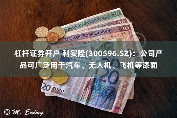杠杆证券开户 利安隆(300596.SZ)：公司产品可广泛用于汽车、无人机、飞机等漆面