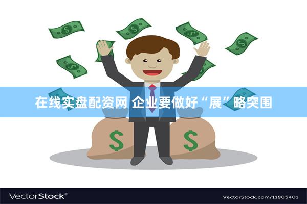 在线实盘配资网 企业要做好“展”略突围