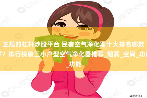 正规的杠杆炒股平台 民宿空气净化器十大排名哪款好？排行榜前三小户型空气净化器推荐_烟雾_空间_功能