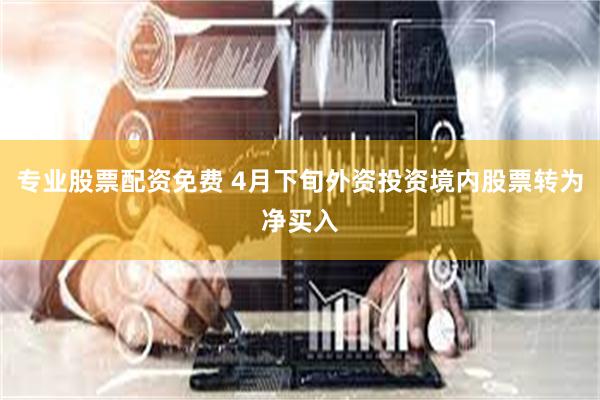 专业股票配资免费 4月下旬外资投资境内股票转为净买入