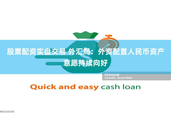 股票配资实盘交易 外汇局：外资配置人民币资产意愿持续向好