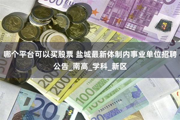 哪个平台可以买股票 盐城最新体制内事业单位招聘公告_南高_学科_新区