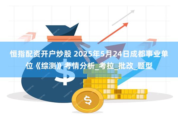 恒指配资开户炒股 2025年5月24日成都事业单位《综测》考情分析_考拉_批改_题型