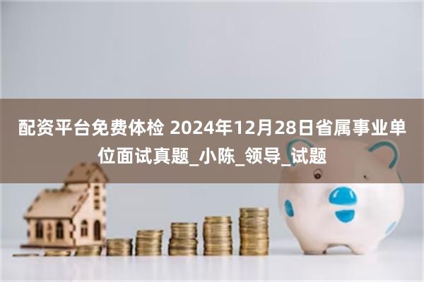 配资平台免费体检 2024年12月28日省属事业单位面试真题_小陈_领导_试题