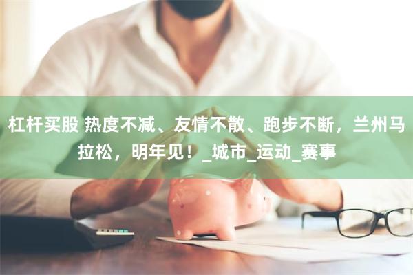 杠杆买股 热度不减、友情不散、跑步不断，兰州马拉松，明年见！_城市_运动_赛事