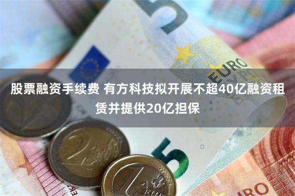 股票融资手续费 有方科技拟开展不超40亿融资租赁并提供20亿担保