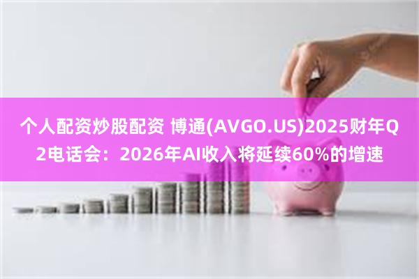 个人配资炒股配资 博通(AVGO.US)2025财年Q2电话会：2026年AI收入将延续60%的增速