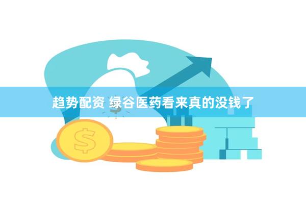 趋势配资 绿谷医药看来真的没钱了