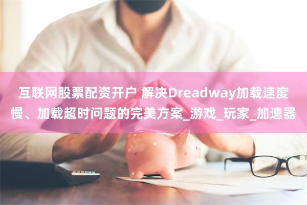 互联网股票配资开户 解决Dreadway加载速度慢、加载超时问题的完美方案_游戏_玩家_加速器