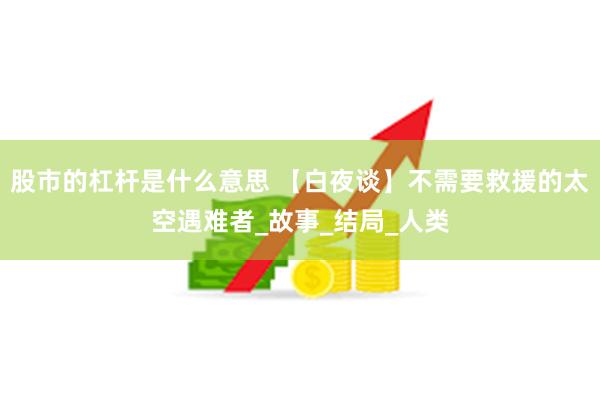 股市的杠杆是什么意思 【白夜谈】不需要救援的太空遇难者_故事_结局_人类