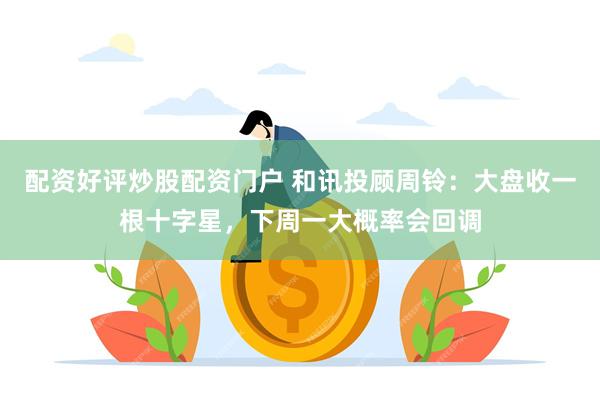 配资好评炒股配资门户 和讯投顾周铃：大盘收一根十字星，下周一大概率会回调
