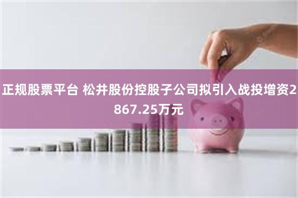 正规股票平台 松井股份控股子公司拟引入战投增资2867.25万元
