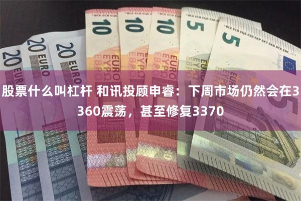 股票什么叫杠杆 和讯投顾申睿：下周市场仍然会在3360震荡，甚至修复3370