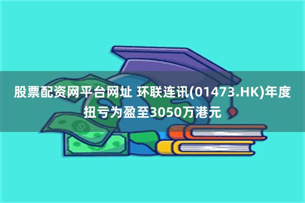 股票配资网平台网址 环联连讯(01473.HK)年度扭亏为盈至3050万港元