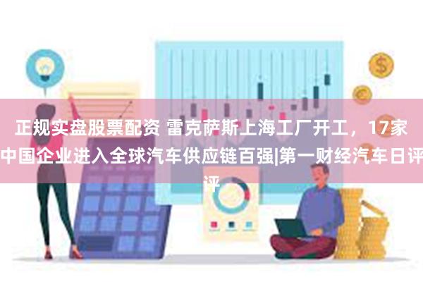 正规实盘股票配资 雷克萨斯上海工厂开工，17家中国企业进入全球汽车供应链百强|第一财经汽车日评