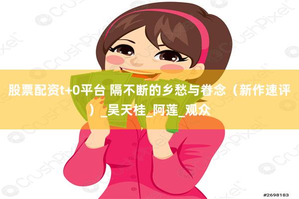 股票配资t+0平台 隔不断的乡愁与眷念（新作速评）_吴天桂_阿莲_观众