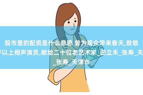 股市里的配资是什么意思 曾为观众带来春天,致敬70岁以上相声演员,献给二十位老艺术家_田立禾_张寿_天津市