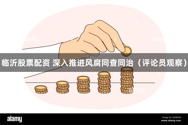 临沂股票配资 深入推进风腐同查同治（评论员观察）