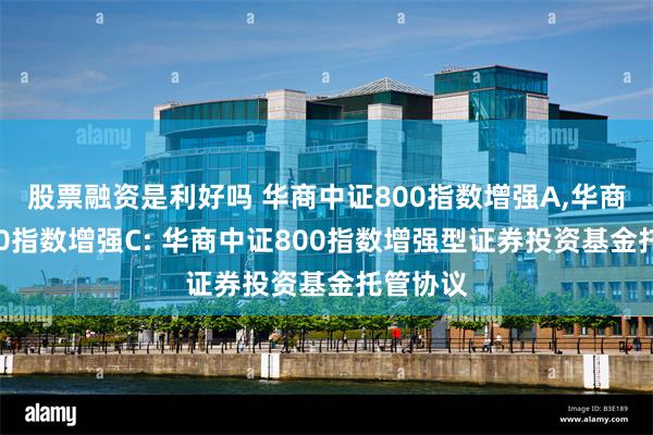 股票融资是利好吗 华商中证800指数增强A,华商中证800指数增强C: 华商中证800指数增强型证券投资基金托管协议