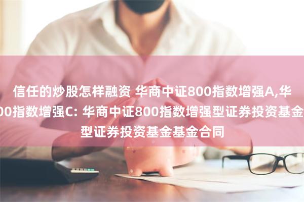 信任的炒股怎样融资 华商中证800指数增强A,华商中证800指数增强C: 华商中证800指数增强型证券投资基金基金合同