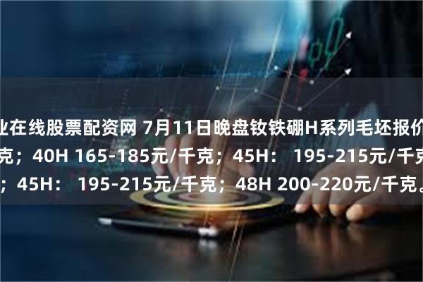 专业在线股票配资网 7月11日晚盘钕铁硼H系列毛坯报价35H 150-170元/千克；40H 165-185元/千克；45H： 195-215元/千克；48H 200-220元/千克。