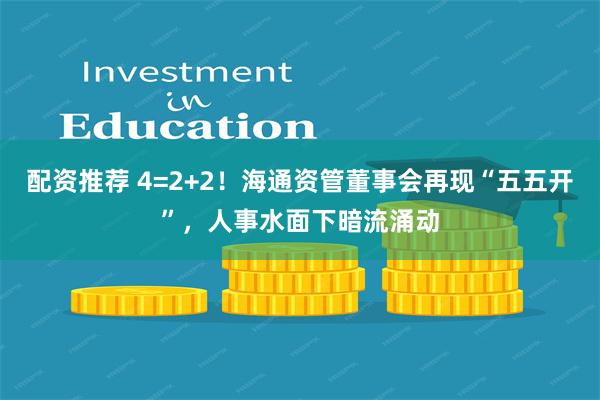 配资推荐 4=2+2！海通资管董事会再现“五五开”，人事水面下暗流涌动