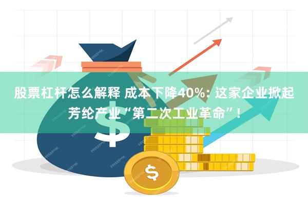 股票杠杆怎么解释 成本下降40%: 这家企业掀起芳纶产业“第二次工业革命”!