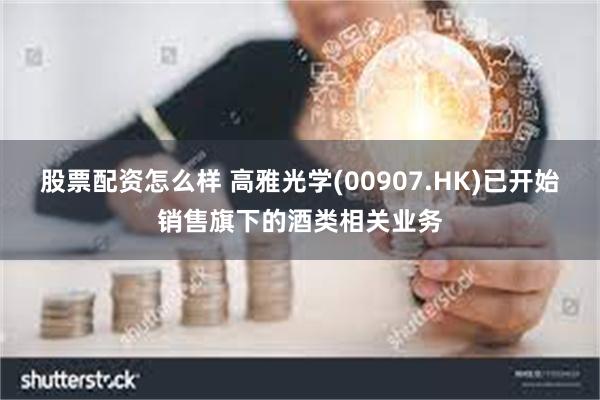 股票配资怎么样 高雅光学(00907.HK)已开始销售旗下的酒类相关业务