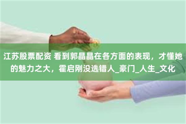 江苏股票配资 看到郭晶晶在各方面的表现，才懂她的魅力之大，霍启刚没选错人_豪门_人生_文化