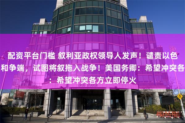 配资平台门槛 叙利亚政权领导人发声！谴责以色列制造冲突和争端，试图将叙拖入战争！美国务卿：希望冲突各方立即停火