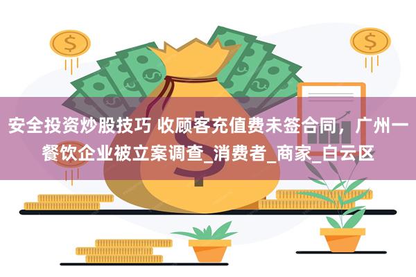 安全投资炒股技巧 收顾客充值费未签合同，广州一餐饮企业被立案调查_消费者_商家_白云区