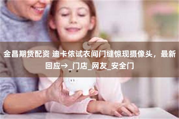 金昌期货配资 迪卡侬试衣间门缝惊现摄像头，最新回应→_门店_网友_安全门