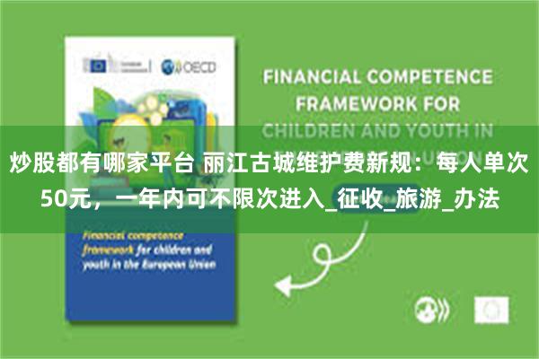 炒股都有哪家平台 丽江古城维护费新规：每人单次50元，一年内可不限次进入_征收_旅游_办法