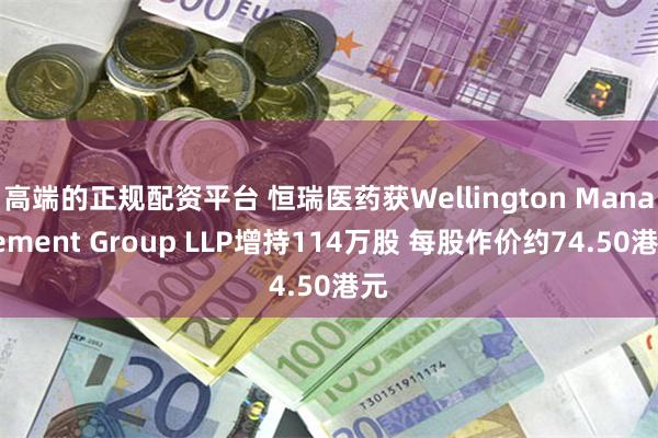 高端的正规配资平台 恒瑞医药获Wellington Management Group LLP增持114万股 每股作价约74.50港元