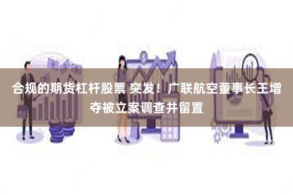 合规的期货杠杆股票 突发！广联航空董事长王增夺被立案调查并留置