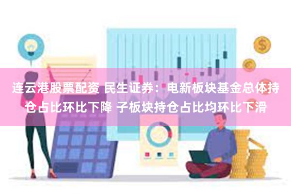 连云港股票配资 民生证券：电新板块基金总体持仓占比环比下降 子板块持仓占比均环比下滑