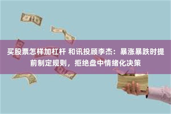 买股票怎样加杠杆 和讯投顾李杰：暴涨暴跌时提前制定规则，拒绝盘中情绪化决策