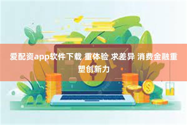 爱配资app软件下载 重体验 求差异 消费金融重塑创新力