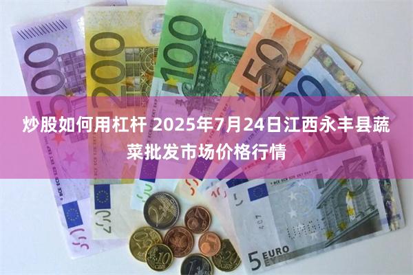 炒股如何用杠杆 2025年7月24日江西永丰县蔬菜批发市场价格行情