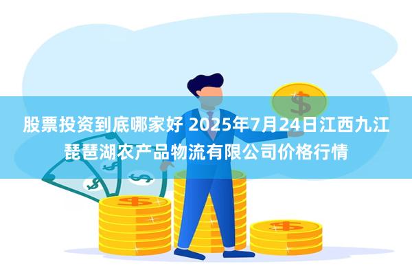 股票投资到底哪家好 2025年7月24日江西九江琵琶湖农产品物流有限公司价格行情