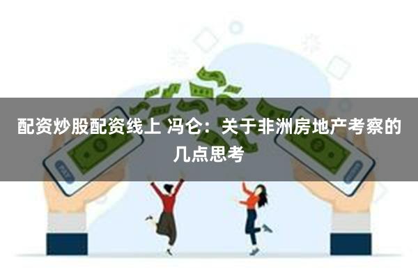 配资炒股配资线上 冯仑：关于非洲房地产考察的几点思考