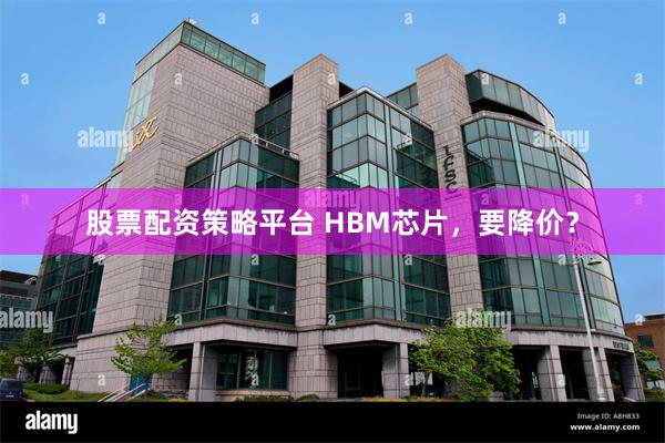 股票配资策略平台 HBM芯片，要降价？