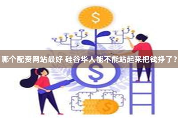 哪个配资网站最好 硅谷华人能不能站起来把钱挣了？