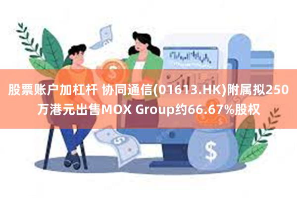 股票账户加杠杆 协同通信(01613.HK)附属拟250万港元出售MOX Group约66.67%股权