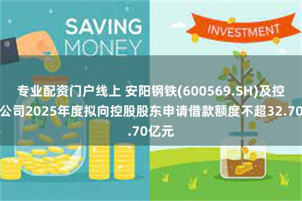 专业配资门户线上 安阳钢铁(600569.SH)及控股子公司2025年度拟向控股股东申请借款额度不超32.70亿元